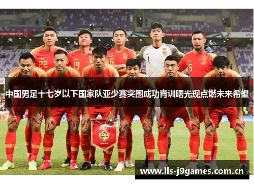 中国男足十七岁以下国家队亚少赛突围成功青训曙光现点燃未来希望 中国男足十七岁以下国家队亚少赛突围成功青训曙光现点燃未来希望