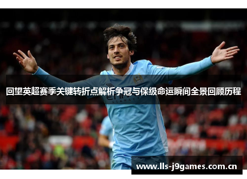 回望英超赛季关键转折点解析争冠与保级命运瞬间全景回顾历程 回望英超赛季关键转折点解析争冠与保级命运瞬间全景回顾历程