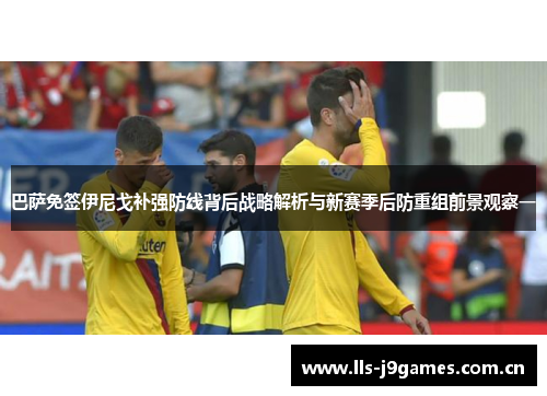 巴萨免签伊尼戈补强防线背后战略解析与新赛季后防重组前景观察一 巴萨免签伊尼戈补强防线背后战略解析与新赛季后防重组前景观察一