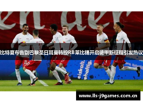 比特夏布告别巴黎圣日耳曼转投RB莱比锡开启德甲新征程引发热议 比特夏布告别巴黎圣日耳曼转投RB莱比锡开启德甲新征程引发热议